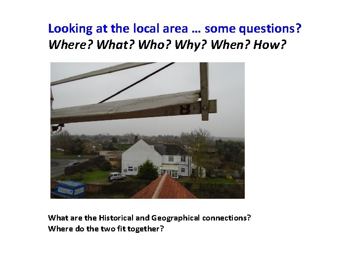 Looking at the local area … some questions? Where? What? Who? Why? When? How?