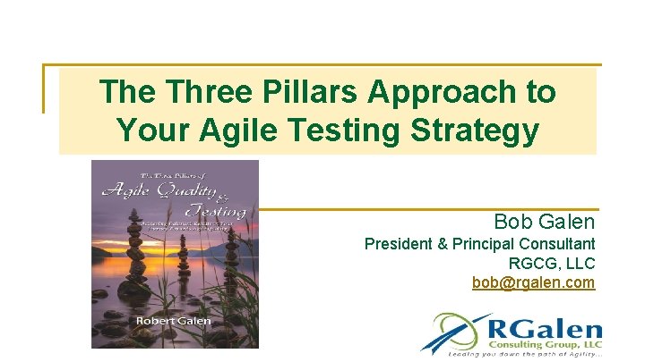 The Three Pillars Approach to Your Agile Testing Strategy Bob Galen President & Principal