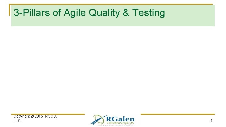 3 -Pillars of Agile Quality & Testing Copyright © 2015 RGCG, LLC 4 