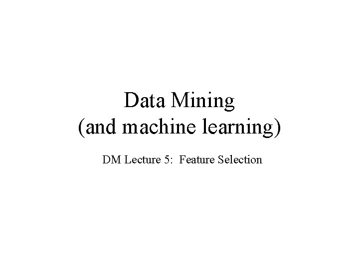 Data Mining (and machine learning) DM Lecture 5: Feature Selection 