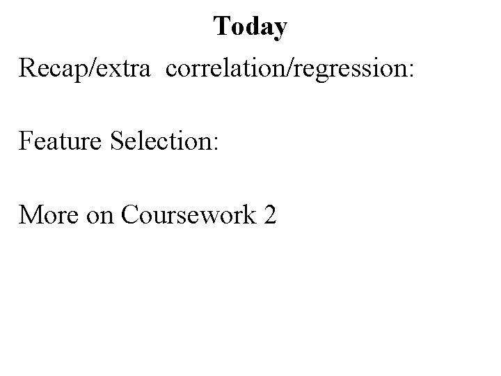 Today Recap/extra correlation/regression: Feature Selection: More on Coursework 2 