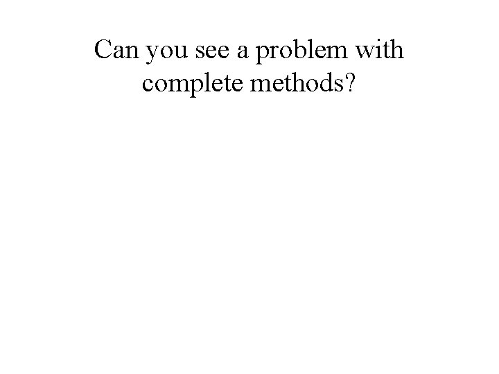 Can you see a problem with complete methods? 