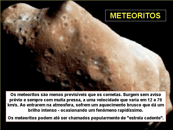 METEORITOS Os meteoritos são menos previsíveis que os cometas. Surgem sem aviso prévio e