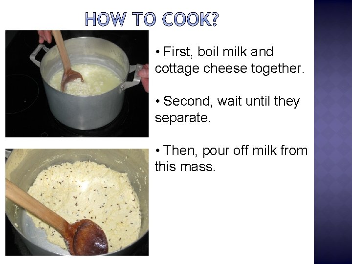  • First, boil milk and cottage cheese together. • Second, wait until they