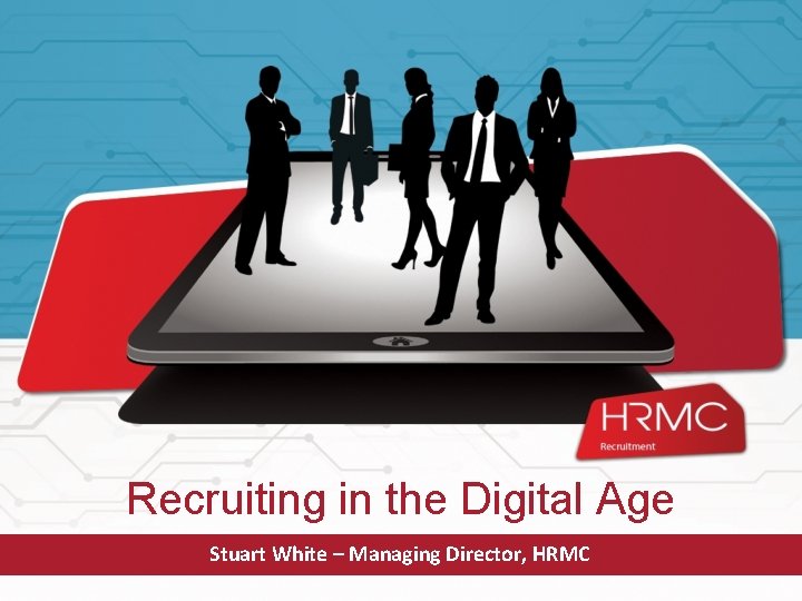 Recruiting in the Digital Age Stuart White – Managing Director, HRMC 