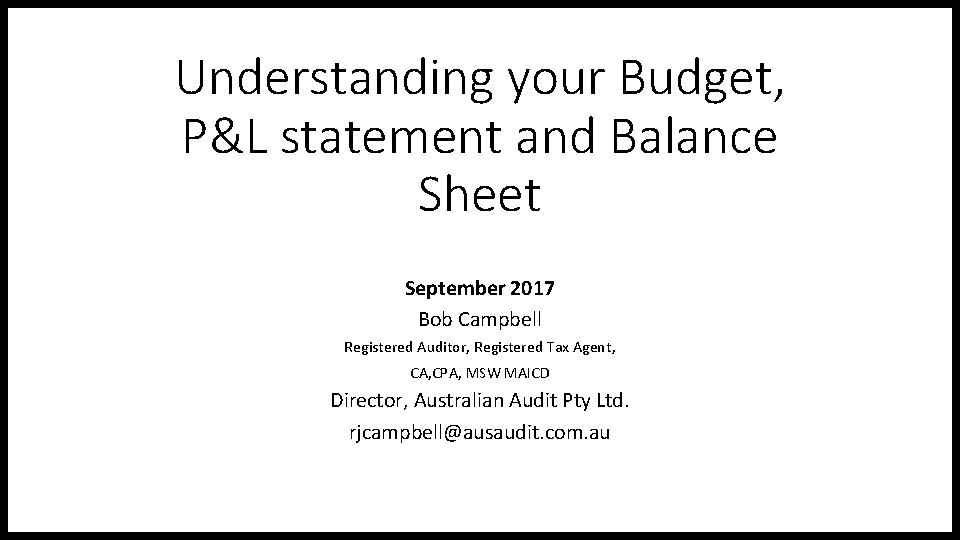 Understanding your Budget, P&L statement and Balance Sheet September 2017 Bob Campbell Registered Auditor,