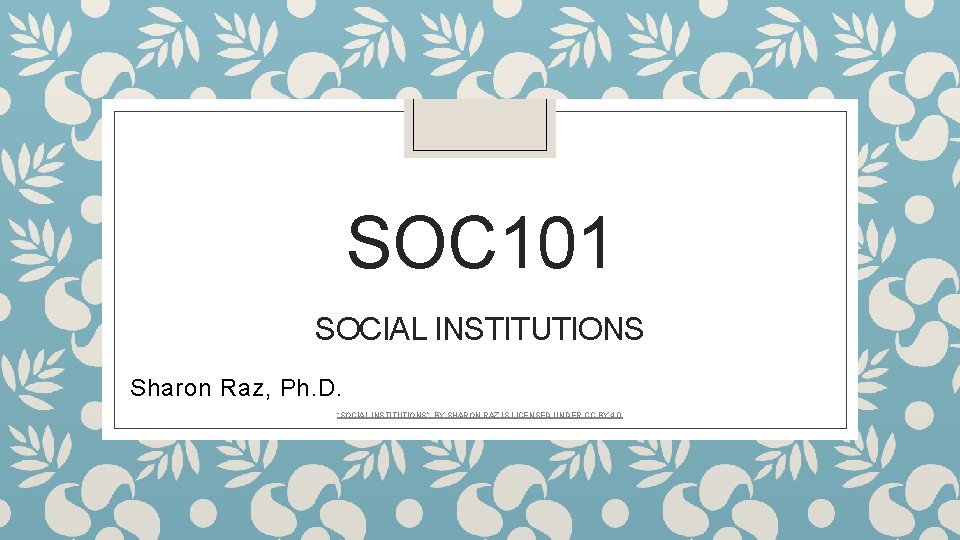 SOC 101 SOCIAL INSTITUTIONS Sharon Raz, Ph. D. “SOCIAL INSTITUTIONS”, BY SHARON RAZ IS