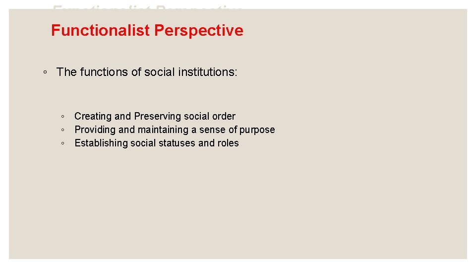 Functionalist Perspective ◦ The functions of social institutions: ◦ Creating and Preserving social order