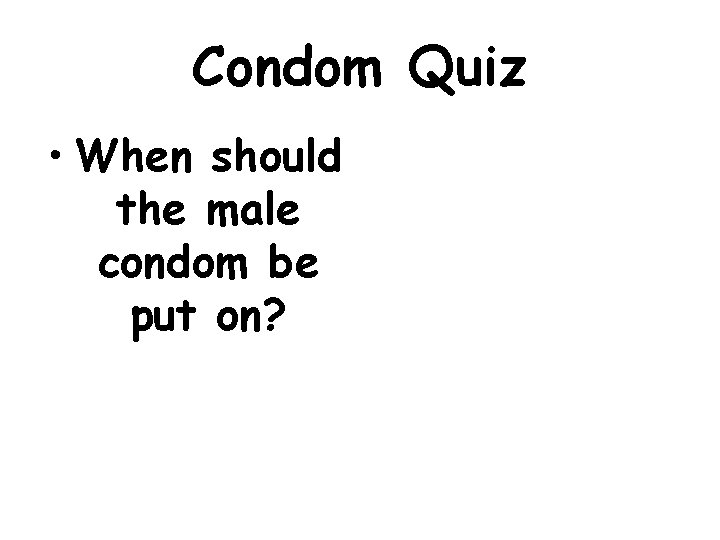 Condom Quiz • When should the male condom be put on? 