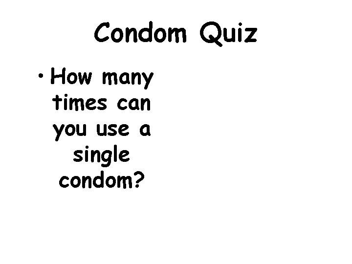 Condom Quiz • How many times can you use a single condom? 