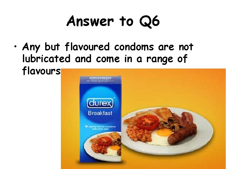 Answer to Q 6 • Any but flavoured condoms are not lubricated and come