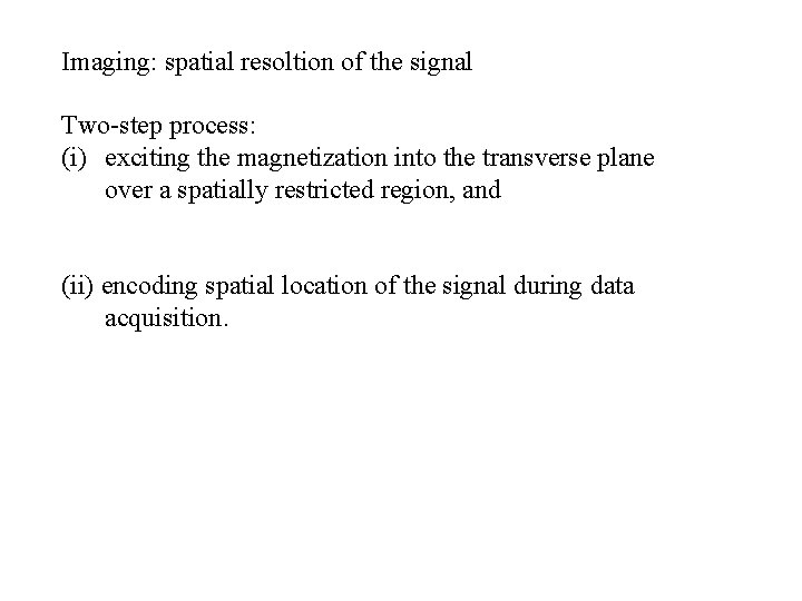 Imaging: spatial resoltion of the signal Two-step process: (i) exciting the magnetization into the