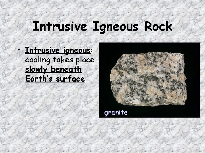 Intrusive Igneous Rock • Intrusive igneous: cooling takes place slowly beneath Earth’s surface granite