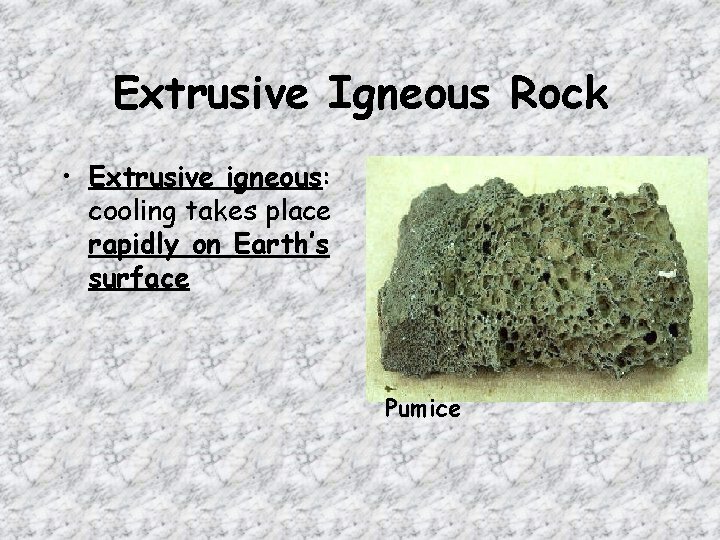 Extrusive Igneous Rock • Extrusive igneous: cooling takes place rapidly on Earth’s surface Pumice