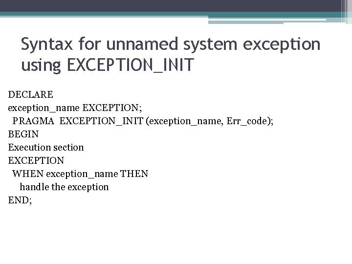 Syntax for unnamed system exception using EXCEPTION_INIT DECLARE exception_name EXCEPTION; PRAGMA EXCEPTION_INIT (exception_name, Err_code);