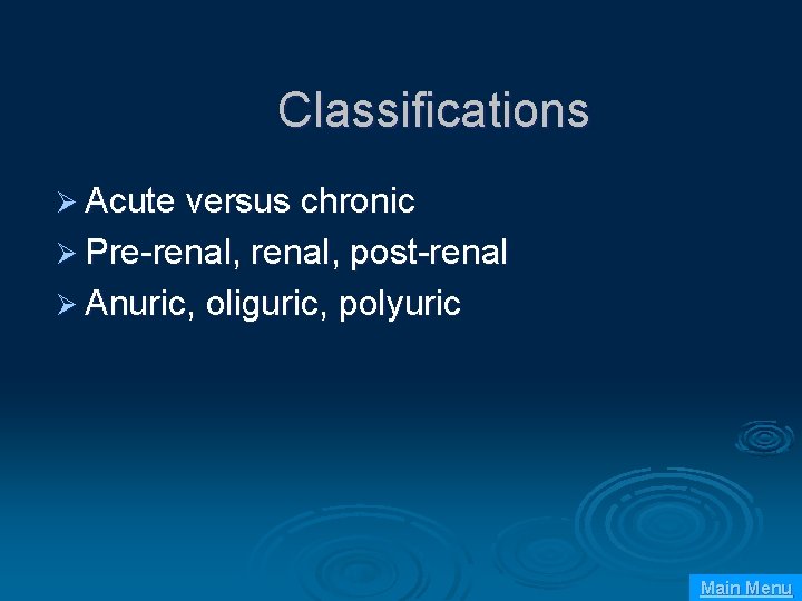 Classifications Ø Acute versus chronic Ø Pre-renal, post-renal Ø Anuric, oliguric, polyuric Main Menu