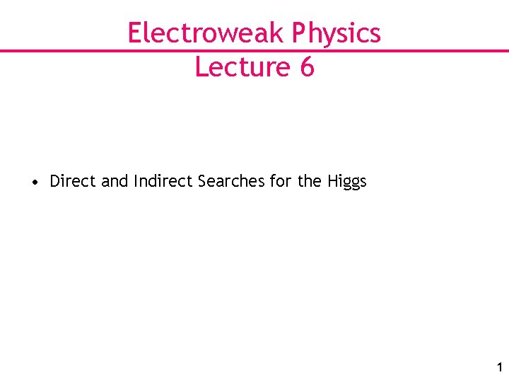 Electroweak Physics Lecture 6 • Direct and Indirect Searches for the Higgs 1 