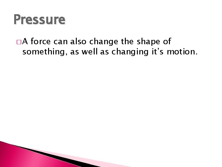Pressure �A force can also change the shape of something, as well as changing