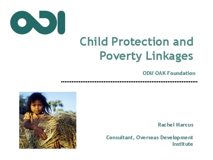 Child Protection and Poverty Linkages ODI/ OAK Foundation Rachel Marcus Consultant, Overseas Development Institute