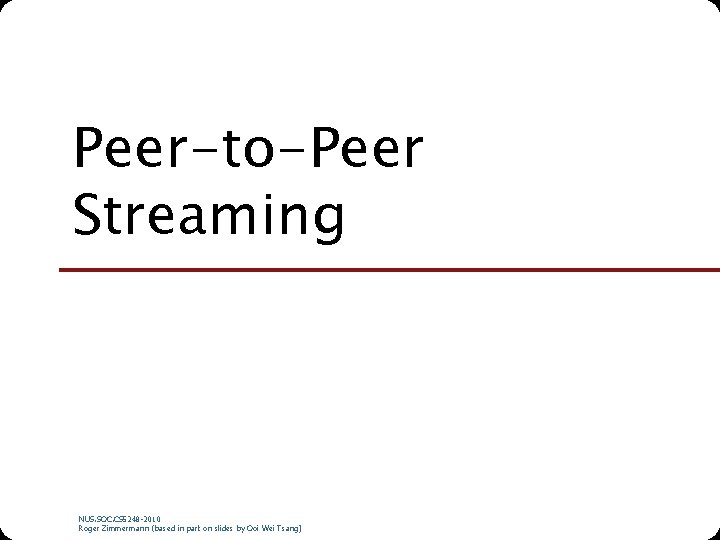 Peer-to-Peer Streaming NUS. SOC. CS 5248 -2010 Roger Zimmermann (based in part on slides