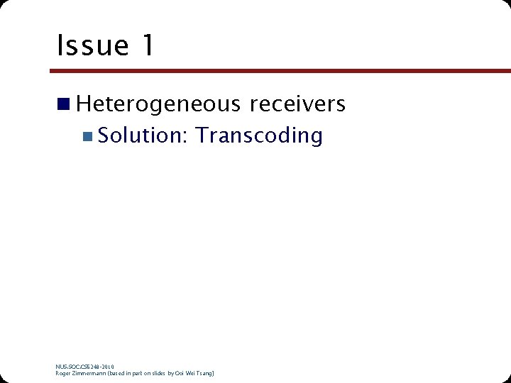 Issue 1 n Heterogeneous receivers n Solution: Transcoding NUS. SOC. CS 5248 -2010 Roger