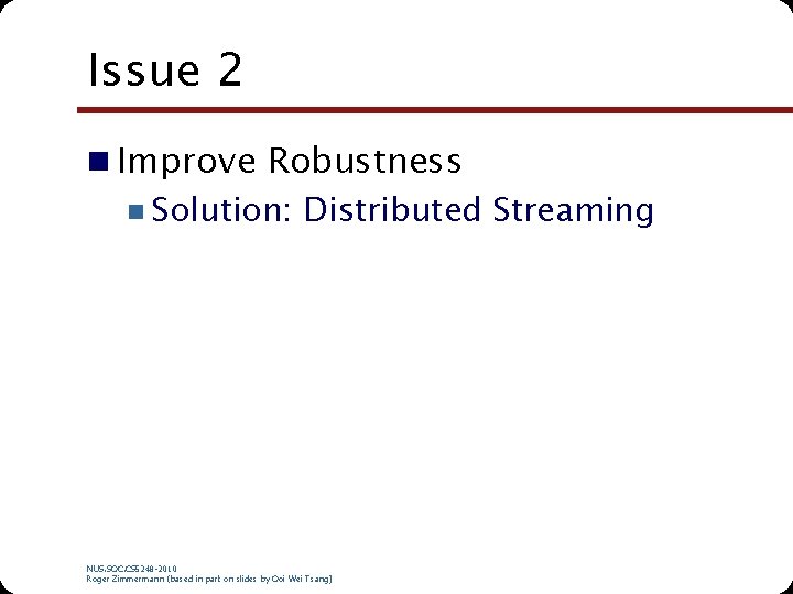 Issue 2 n Improve Robustness n Solution: Distributed Streaming NUS. SOC. CS 5248 -2010