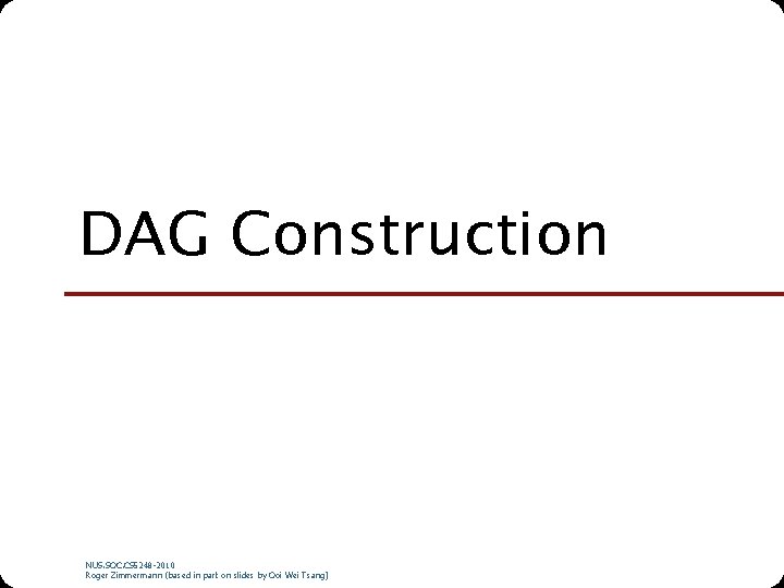DAG Construction NUS. SOC. CS 5248 -2010 Roger Zimmermann (based in part on slides