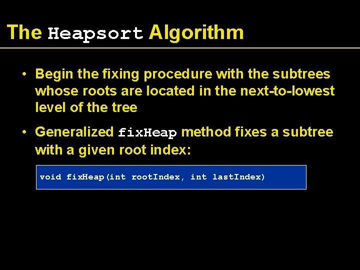 The Heapsort Algorithm • Begin the fixing procedure with the subtrees whose roots are