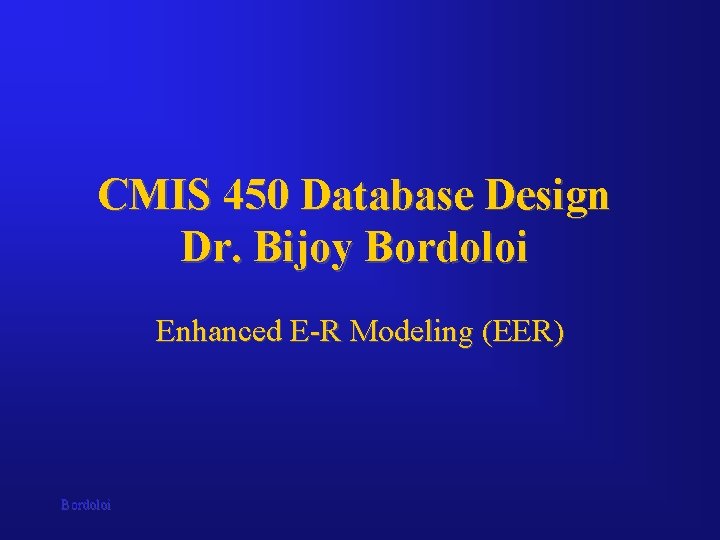 CMIS 450 Database Design Dr. Bijoy Bordoloi Enhanced E-R Modeling (EER) Bordoloi 
