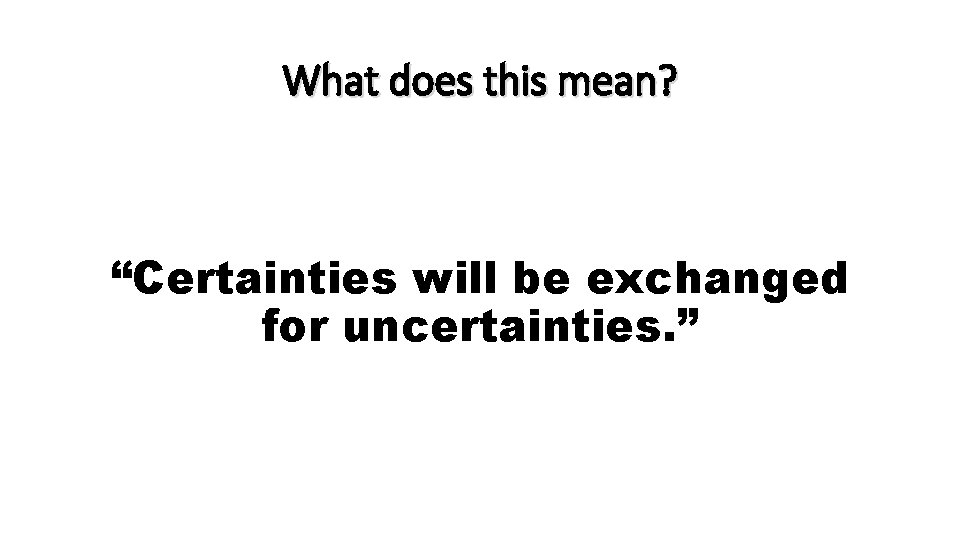 What does this mean? “Certainties will be exchanged for uncertainties. ” 