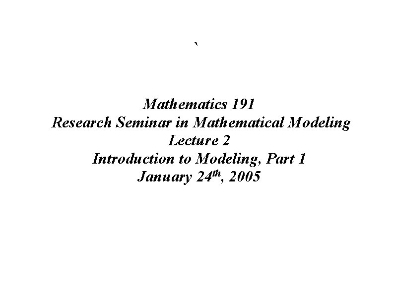 ` Mathematics 191 Research Seminar in Mathematical Modeling Lecture 2 Introduction to Modeling, Part