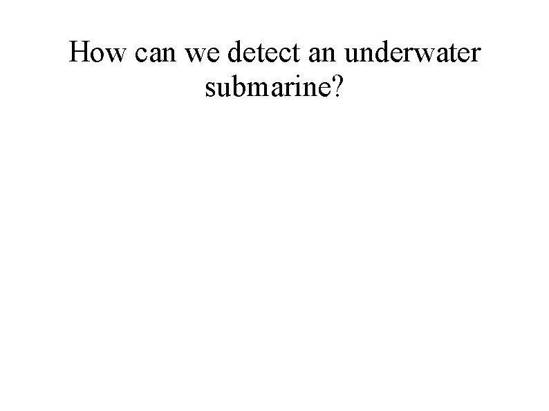 How can we detect an underwater submarine? 