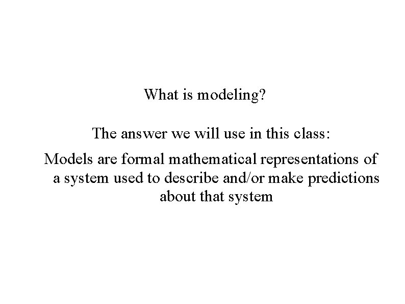 What is modeling? The answer we will use in this class: Models are formal