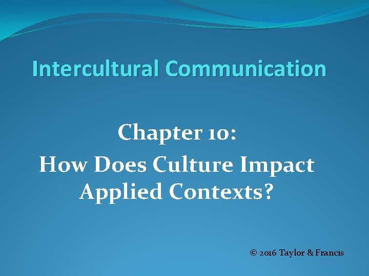 Intercultural Communication Chapter 10: How Does Culture Impact Applied Contexts? © 2016 Taylor &