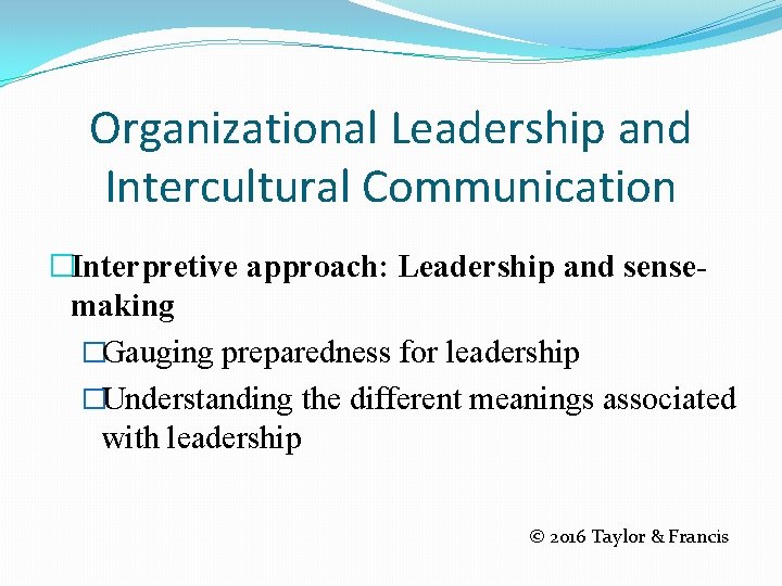 Organizational Leadership and Intercultural Communication �Interpretive approach: Leadership and sensemaking �Gauging preparedness for leadership