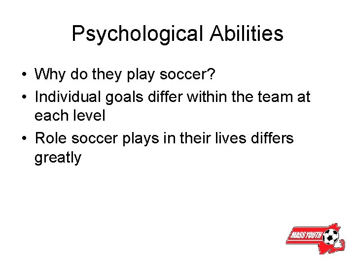 Psychological Abilities • Why do they play soccer? • Individual goals differ within the