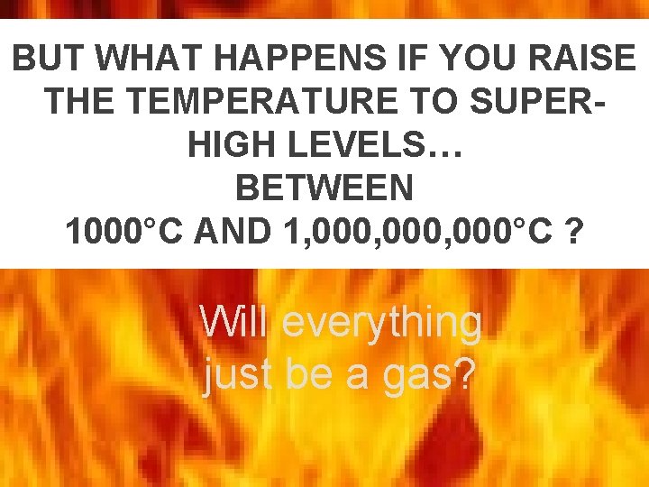 BUT WHAT HAPPENS IF YOU RAISE THE TEMPERATURE TO SUPERHIGH LEVELS… BETWEEN 1000°C AND