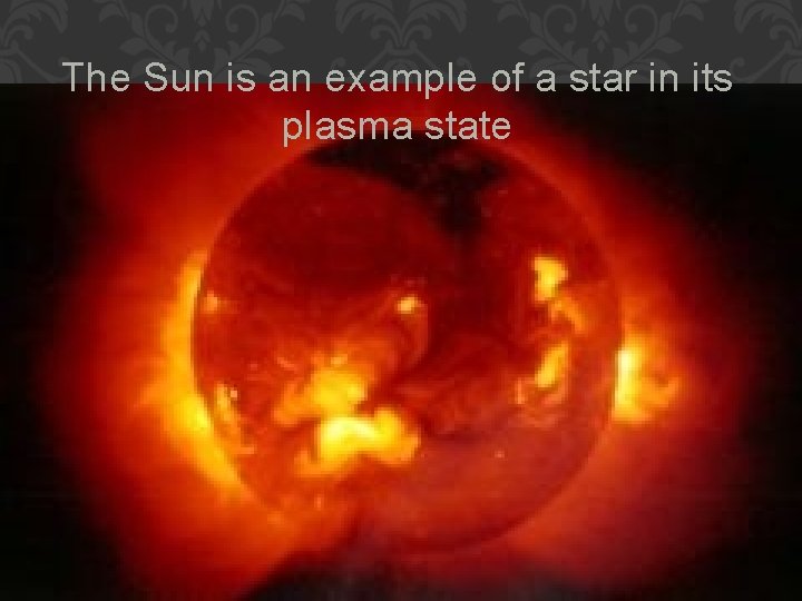 The Sun is an example of a star in its plasma state 