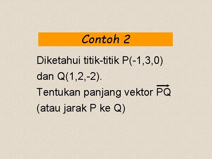 Contoh 2 Diketahui titik-titik P(-1, 3, 0) dan Q(1, 2, -2). Tentukan panjang vektor