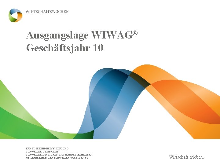 Ausgangslage WIWAG® Geschäftsjahr 10 ERNST SCHMIDHEINY STIFTUNG SCHWEIZER GYMNASIEN SCHWEIZER INDUSTRIE- UND HANDELSKAMMERN UNTERNEHMEN