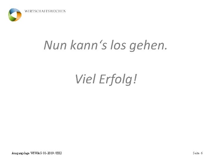 Nun kann‘s los gehen. Viel Erfolg! Ausgangslage WIWAG 01 -2019 / EKI Seite 6