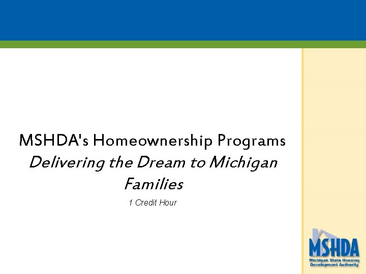 MSHDA's Homeownership Programs Delivering the Dream to Michigan Families 1 Credit Hour 