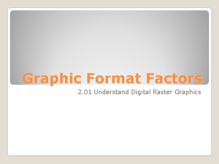 Graphic Format Factors 2. 01 Understand Digital Raster Graphics 