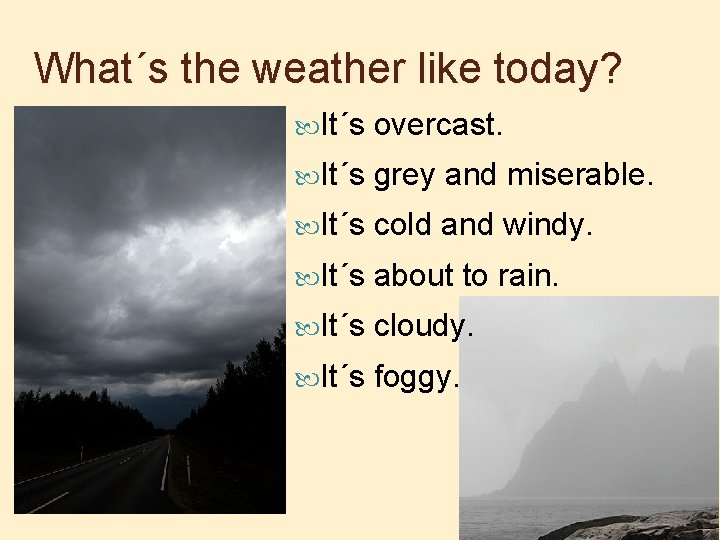 What´s the weather like today? It´s overcast. It´s grey and miserable. It´s cold and