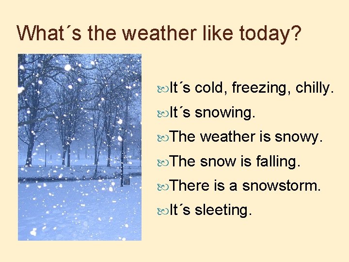 What´s the weather like today? It´s cold, freezing, chilly. It´s snowing. The weather is