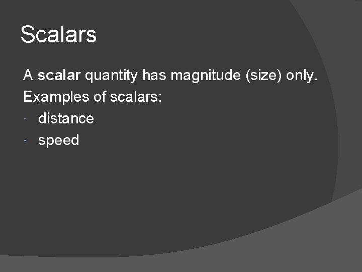 Scalars A scalar quantity has magnitude (size) only. Examples of scalars: distance speed 