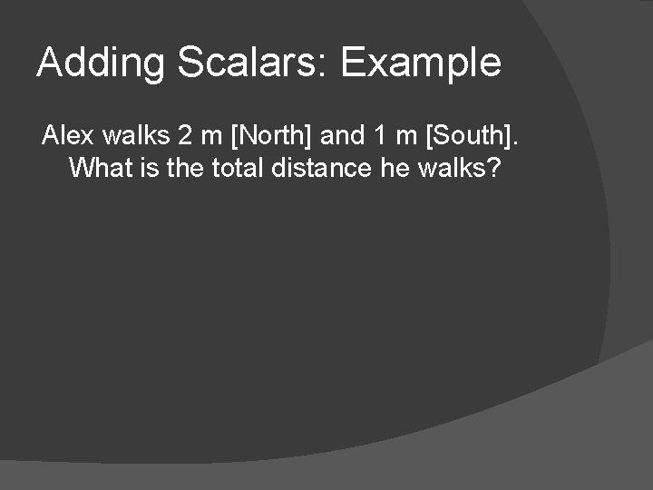 Adding Scalars: Example Alex walks 2 m [North] and 1 m [South]. What is