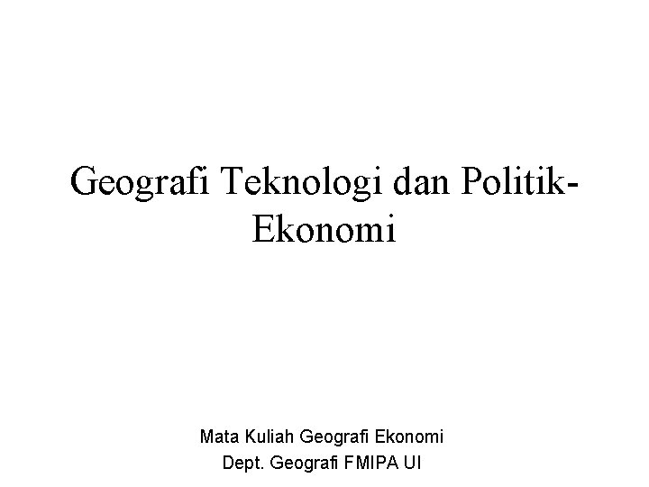 Geografi Teknologi dan Politik. Ekonomi Mata Kuliah Geografi Ekonomi Dept. Geografi FMIPA UI 