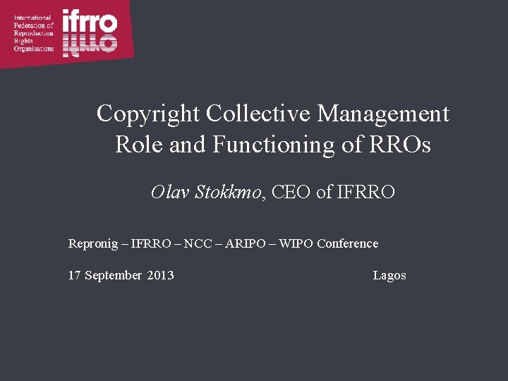 Copyright Collective Management Role and Functioning of RROs Olav Stokkmo, CEO of IFRRO Repronig