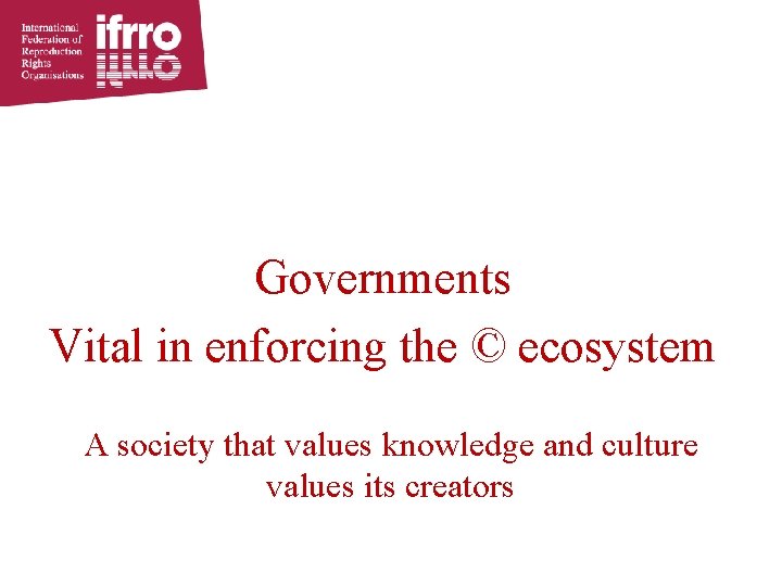 Governments Vital in enforcing the © ecosystem A society that values knowledge and culture